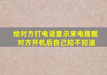 给对方打电话显示来电提醒 对方开机后自己知不知道